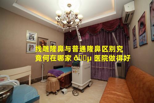 线雕隆鼻与普通隆鼻区别究竟何在哪家 🐵 医院做得好